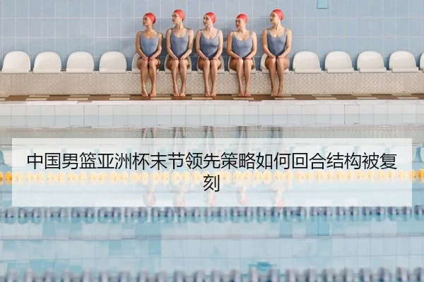 中国男篮亚洲杯末节领先策略如何回合结构被复刻