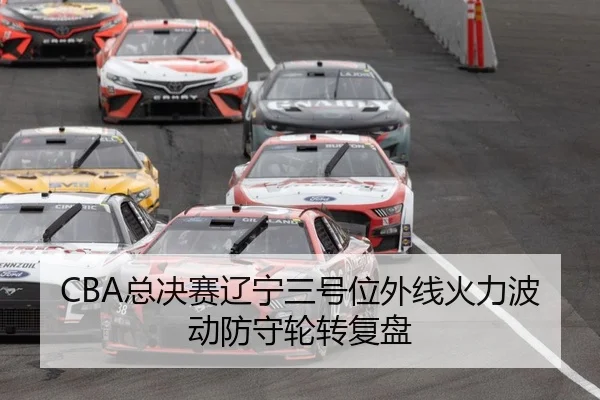 CBA总决赛辽宁三号位外线火力波动防守轮转复盘
